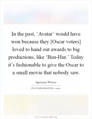 In the past, ‘Avatar’ would have won because they [Oscar voters] loved to hand out awards to big productions, like ‘Ben-Hur.’ Today it’s fashionable to give the Oscar to a small movie that nobody saw Picture Quote #1