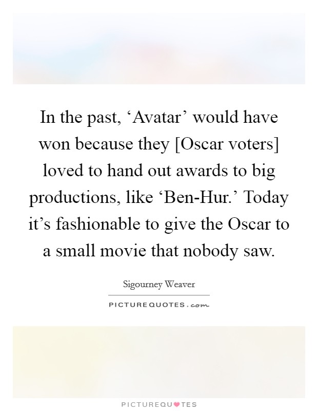 In the past, ‘Avatar' would have won because they [Oscar voters] loved to hand out awards to big productions, like ‘Ben-Hur.' Today it's fashionable to give the Oscar to a small movie that nobody saw Picture Quote #1