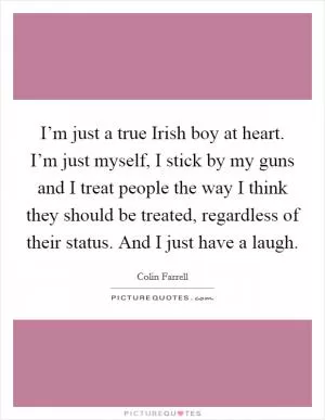 I’m just a true Irish boy at heart. I’m just myself, I stick by my guns and I treat people the way I think they should be treated, regardless of their status. And I just have a laugh Picture Quote #1