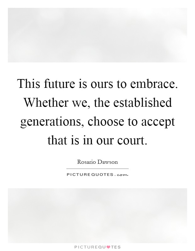 This future is ours to embrace. Whether we, the established generations, choose to accept that is in our court Picture Quote #1