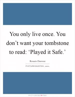 You only live once. You don’t want your tombstone to read: ‘Played it Safe.’ Picture Quote #1