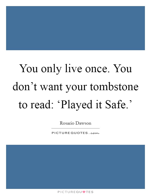 You only live once. You don't want your tombstone to read: ‘Played it Safe.' Picture Quote #1