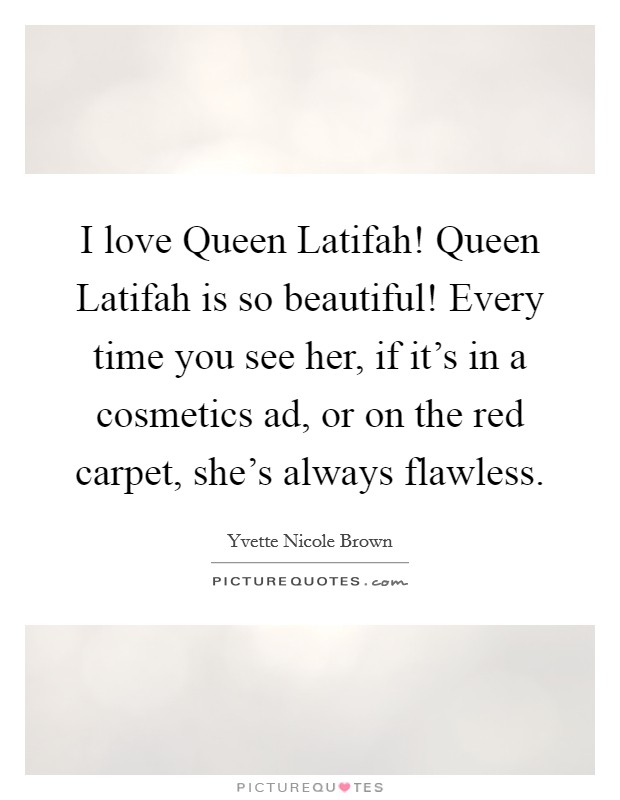 I love Queen Latifah! Queen Latifah is so beautiful! Every time you see her, if it's in a cosmetics ad, or on the red carpet, she's always flawless Picture Quote #1