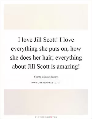 I love Jill Scott! I love everything she puts on, how she does her hair; everything about Jill Scott is amazing! Picture Quote #1