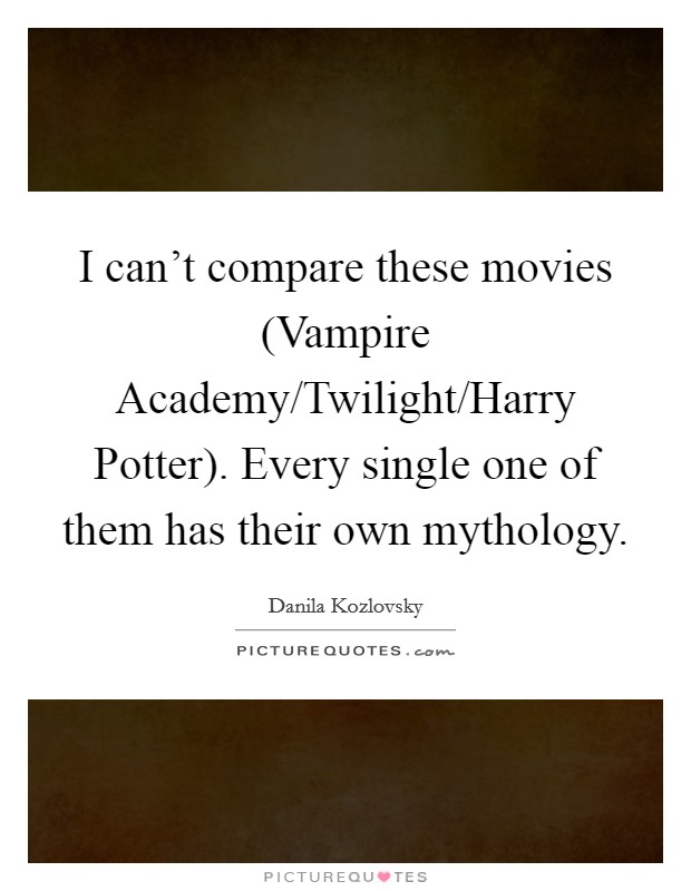 I can't compare these movies (Vampire Academy/Twilight/Harry Potter). Every single one of them has their own mythology Picture Quote #1