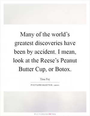 Many of the world’s greatest discoveries have been by accident. I mean, look at the Reese’s Peanut Butter Cup, or Botox Picture Quote #1