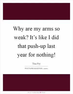 Why are my arms so weak? It’s like I did that push-up last year for nothing! Picture Quote #1