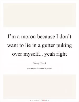 I’m a moron because I don’t want to lie in a gutter puking over myself... yeah right Picture Quote #1