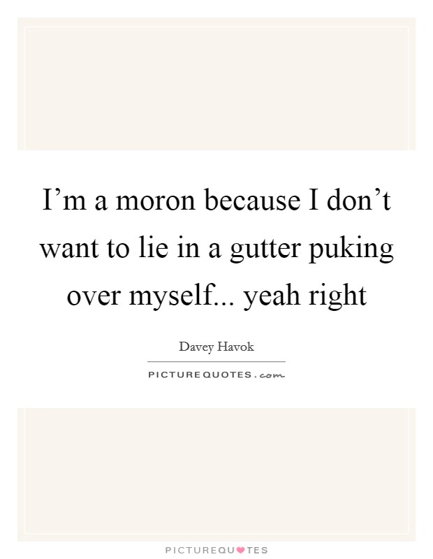 I'm a moron because I don't want to lie in a gutter puking over myself... yeah right Picture Quote #1