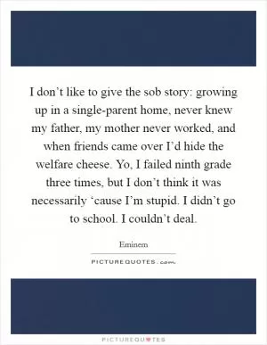 I don’t like to give the sob story: growing up in a single-parent home, never knew my father, my mother never worked, and when friends came over I’d hide the welfare cheese. Yo, I failed ninth grade three times, but I don’t think it was necessarily ‘cause I’m stupid. I didn’t go to school. I couldn’t deal Picture Quote #1