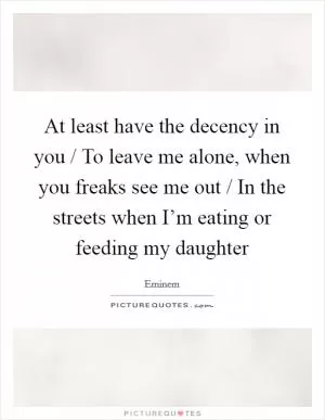 At least have the decency in you / To leave me alone, when you freaks see me out / In the streets when I’m eating or feeding my daughter Picture Quote #1