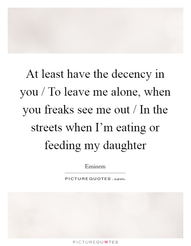 At least have the decency in you / To leave me alone, when you freaks see me out / In the streets when I'm eating or feeding my daughter Picture Quote #1