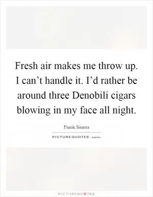 Fresh air makes me throw up. I can’t handle it. I’d rather be around three Denobili cigars blowing in my face all night Picture Quote #1