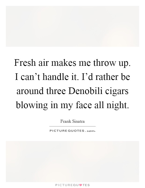 Fresh air makes me throw up. I can't handle it. I'd rather be around three Denobili cigars blowing in my face all night Picture Quote #1