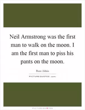 Neil Armstrong was the first man to walk on the moon. I am the first man to piss his pants on the moon Picture Quote #1