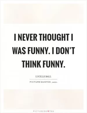 I never thought I was funny. I don’t THINK funny Picture Quote #1