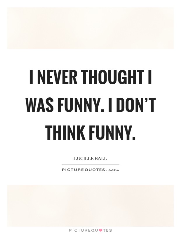 I never thought I was funny. I don't THINK funny Picture Quote #1