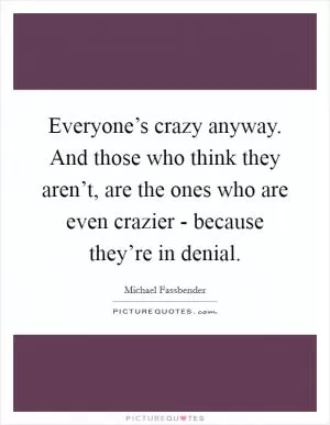 Everyone’s crazy anyway. And those who think they aren’t, are the ones who are even crazier - because they’re in denial Picture Quote #1
