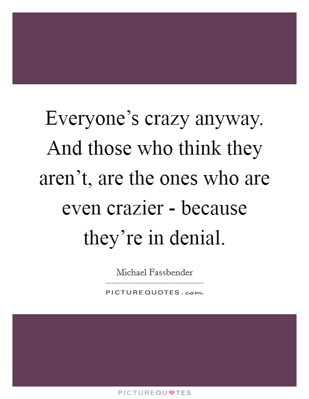 Everyone's crazy anyway. And those who think they aren't, are the ones who are even crazier - because they're in denial Picture Quote #1