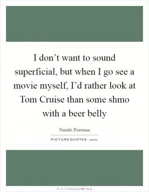 I don’t want to sound superficial, but when I go see a movie myself, I’d rather look at Tom Cruise than some shmo with a beer belly Picture Quote #1