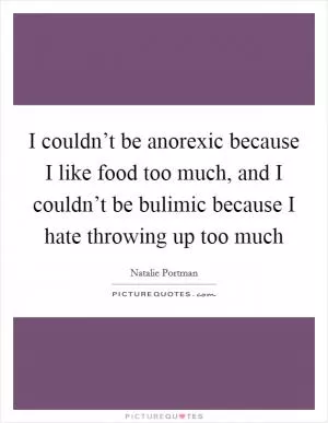 I couldn’t be anorexic because I like food too much, and I couldn’t be bulimic because I hate throwing up too much Picture Quote #1