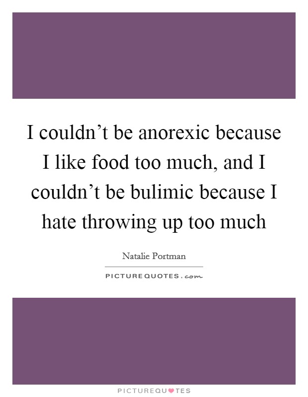I couldn't be anorexic because I like food too much, and I couldn't be bulimic because I hate throwing up too much Picture Quote #1