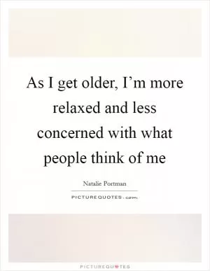 As I get older, I’m more relaxed and less concerned with what people think of me Picture Quote #1