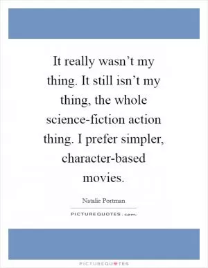 It really wasn’t my thing. It still isn’t my thing, the whole science-fiction action thing. I prefer simpler, character-based movies Picture Quote #1