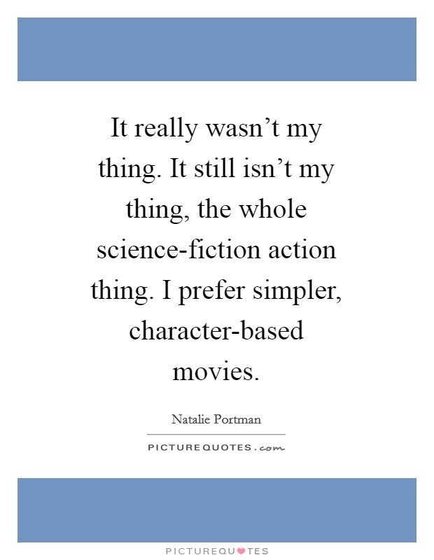 It really wasn't my thing. It still isn't my thing, the whole science-fiction action thing. I prefer simpler, character-based movies Picture Quote #1