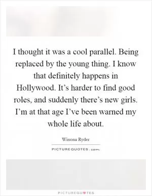 I thought it was a cool parallel. Being replaced by the young thing. I know that definitely happens in Hollywood. It’s harder to find good roles, and suddenly there’s new girls. I’m at that age I’ve been warned my whole life about Picture Quote #1