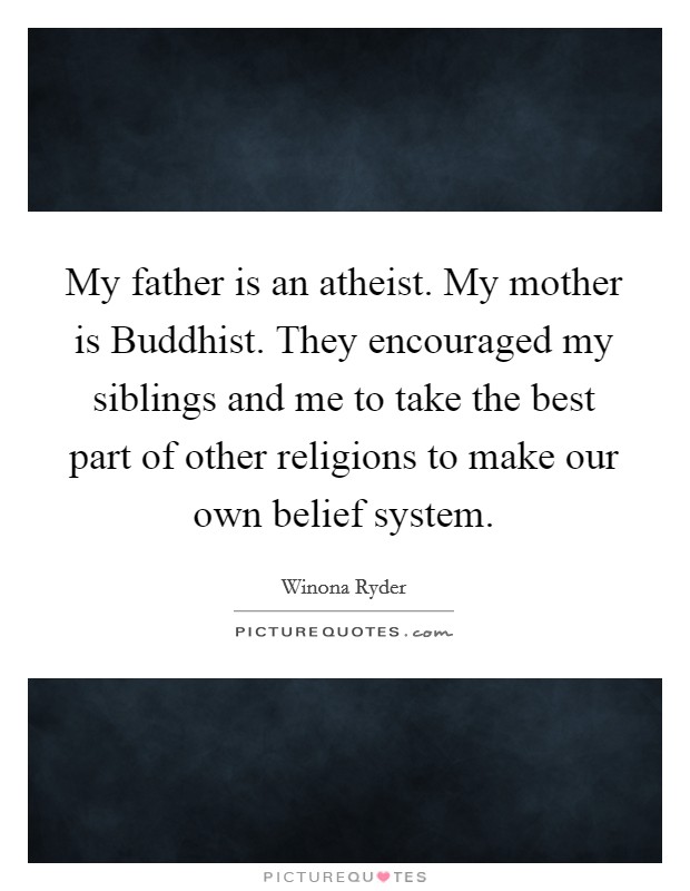 My father is an atheist. My mother is Buddhist. They encouraged my siblings and me to take the best part of other religions to make our own belief system Picture Quote #1