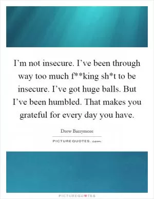 I’m not insecure. I’ve been through way too much f**king sh*t to be insecure. I’ve got huge balls. But I’ve been humbled. That makes you grateful for every day you have Picture Quote #1