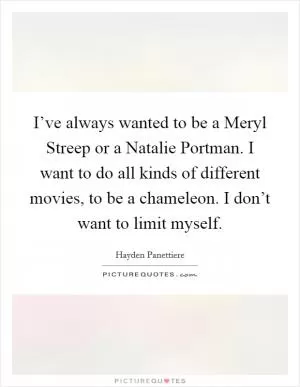 I’ve always wanted to be a Meryl Streep or a Natalie Portman. I want to do all kinds of different movies, to be a chameleon. I don’t want to limit myself Picture Quote #1
