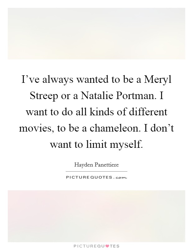 I've always wanted to be a Meryl Streep or a Natalie Portman. I want to do all kinds of different movies, to be a chameleon. I don't want to limit myself Picture Quote #1