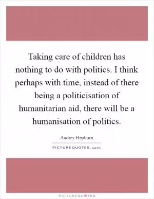 Taking care of children has nothing to do with politics. I think perhaps with time, instead of there being a politicisation of humanitarian aid, there will be a humanisation of politics Picture Quote #1