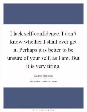 I lack self-confidence. I don’t know whether I shall ever get it. Perhaps it is better to be unsure of your self, as I am. But it is very tiring Picture Quote #1