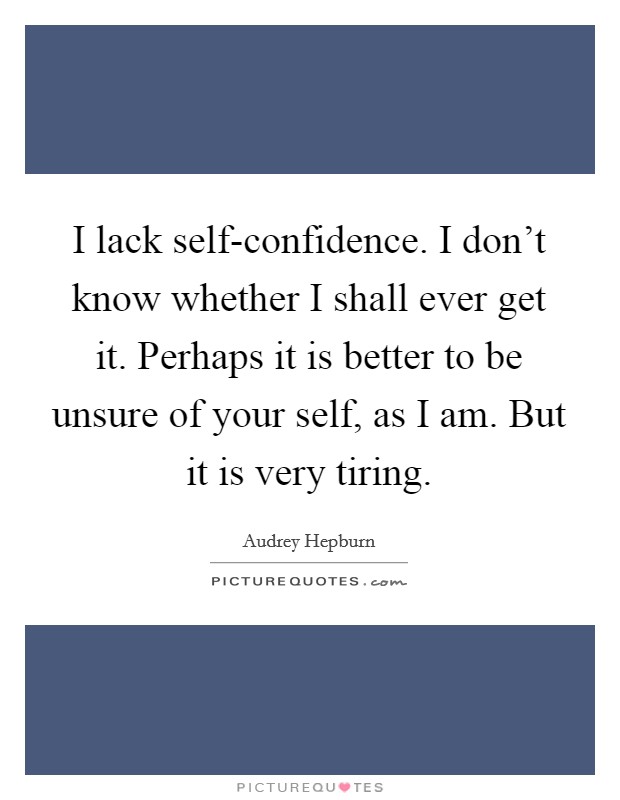 I lack self-confidence. I don't know whether I shall ever get it. Perhaps it is better to be unsure of your self, as I am. But it is very tiring Picture Quote #1