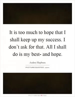 It is too much to hope that I shall keep up my success. I don’t ask for that. All I shall do is my best- and hope Picture Quote #1