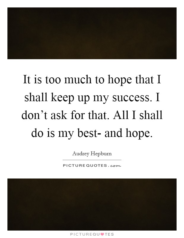It is too much to hope that I shall keep up my success. I don't ask for that. All I shall do is my best- and hope Picture Quote #1