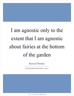 I am agnostic only to the extent that I am agnostic about fairies at the bottom of the garden Picture Quote #1