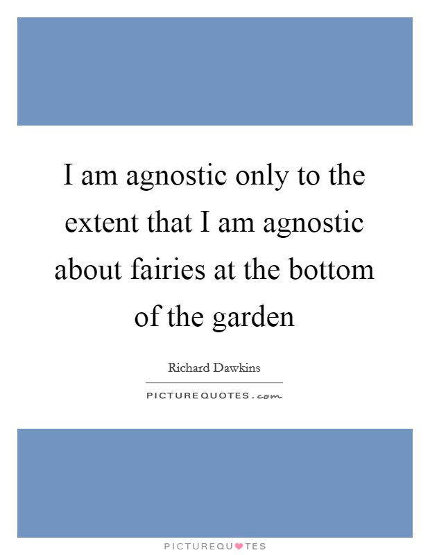 I am agnostic only to the extent that I am agnostic about fairies at the bottom of the garden Picture Quote #1