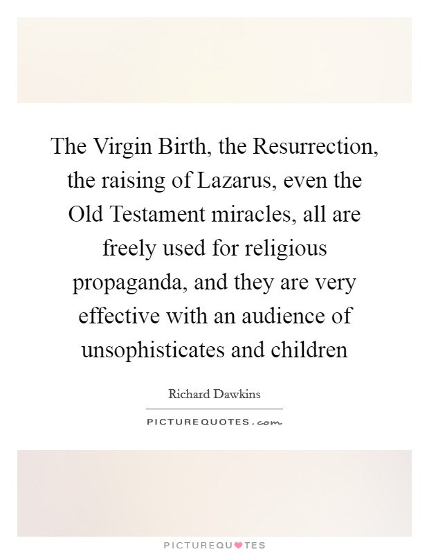 The Virgin Birth, the Resurrection, the raising of Lazarus, even the Old Testament miracles, all are freely used for religious propaganda, and they are very effective with an audience of unsophisticates and children Picture Quote #1