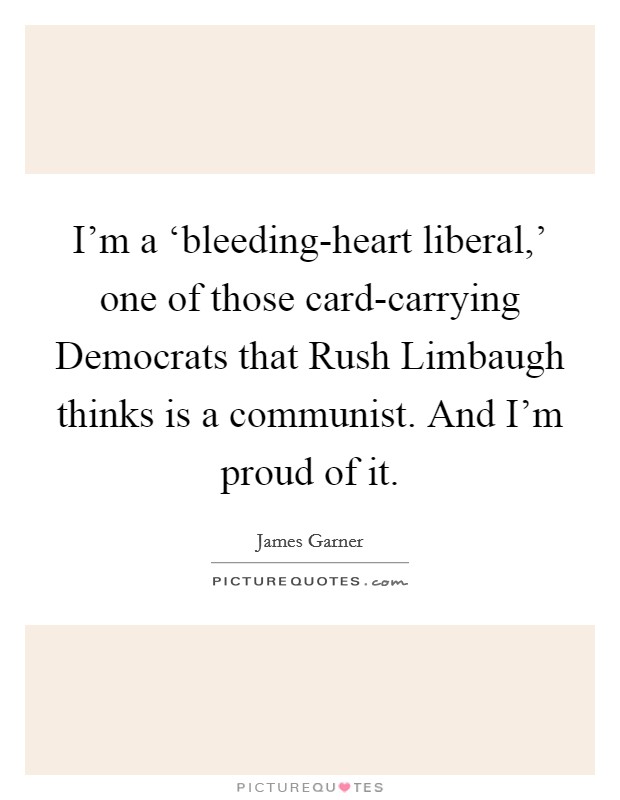 I'm a ‘bleeding-heart liberal,' one of those card-carrying Democrats that Rush Limbaugh thinks is a communist. And I'm proud of it Picture Quote #1