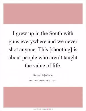 I grew up in the South with guns everywhere and we never shot anyone. This [shooting] is about people who aren’t taught the value of life Picture Quote #1