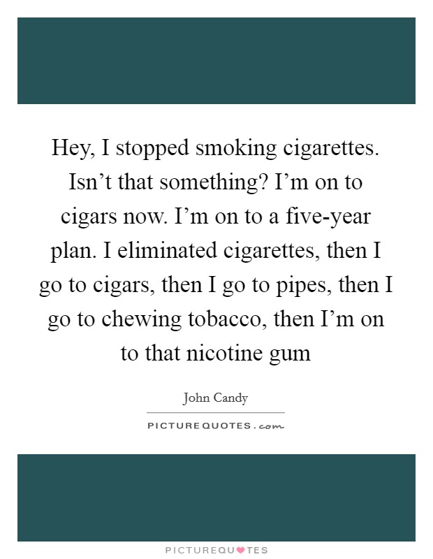 Hey, I stopped smoking cigarettes. Isn't that something? I'm on to cigars now. I'm on to a five-year plan. I eliminated cigarettes, then I go to cigars, then I go to pipes, then I go to chewing tobacco, then I'm on to that nicotine gum Picture Quote #1
