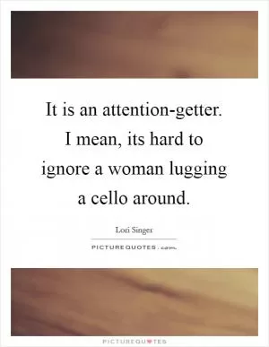 It is an attention-getter. I mean, its hard to ignore a woman lugging a cello around Picture Quote #1