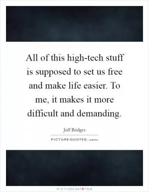 All of this high-tech stuff is supposed to set us free and make life easier. To me, it makes it more difficult and demanding Picture Quote #1