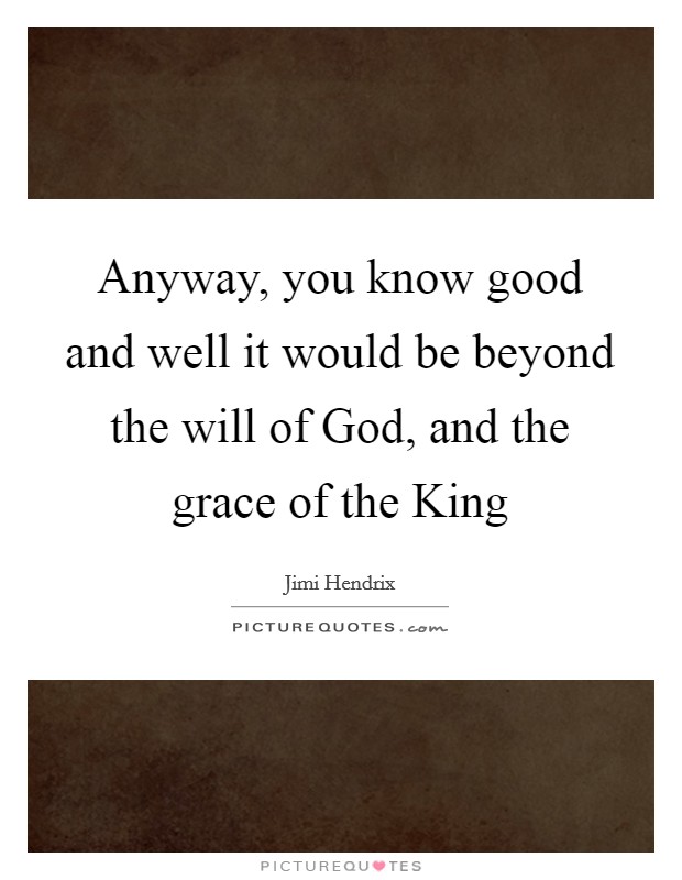 Anyway, you know good and well it would be beyond the will of God, and the grace of the King Picture Quote #1