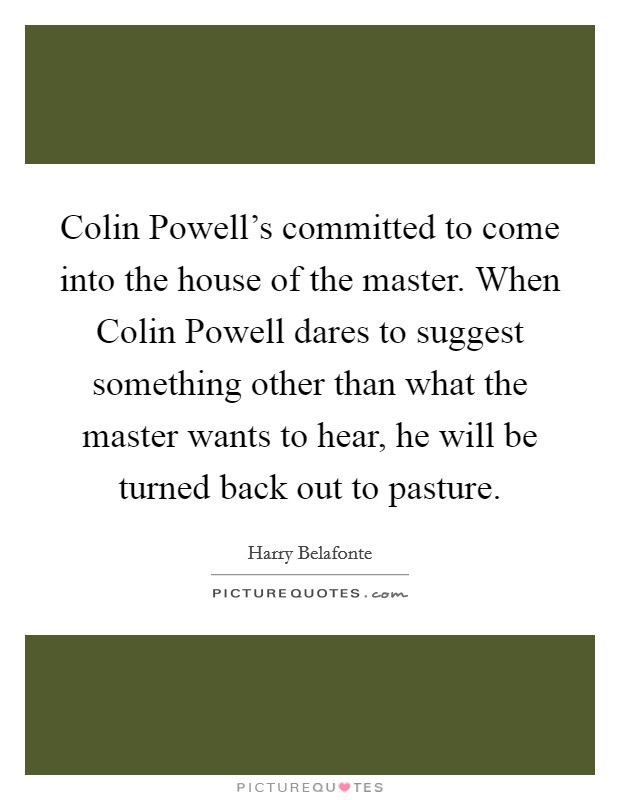 Colin Powell's committed to come into the house of the master. When Colin Powell dares to suggest something other than what the master wants to hear, he will be turned back out to pasture Picture Quote #1