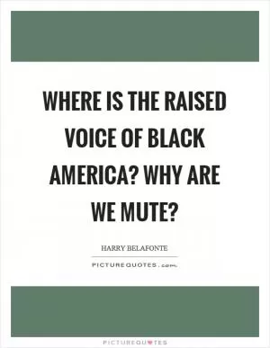 Where is the raised voice of black America? Why are we mute? Picture Quote #1